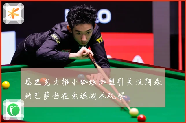 恩里克力推小蜘蛛加盟引关注阿森纳巴萨也在竞逐战术观察
