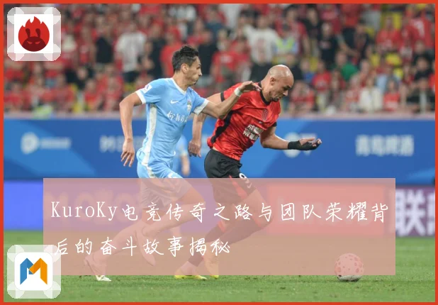 KuroKy电竞传奇之路与团队荣耀背后的奋斗故事揭秘