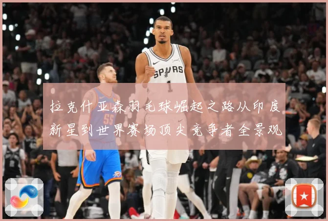拉克什亚森羽毛球崛起之路从印度新星到世界赛场顶尖竞争者全景观察