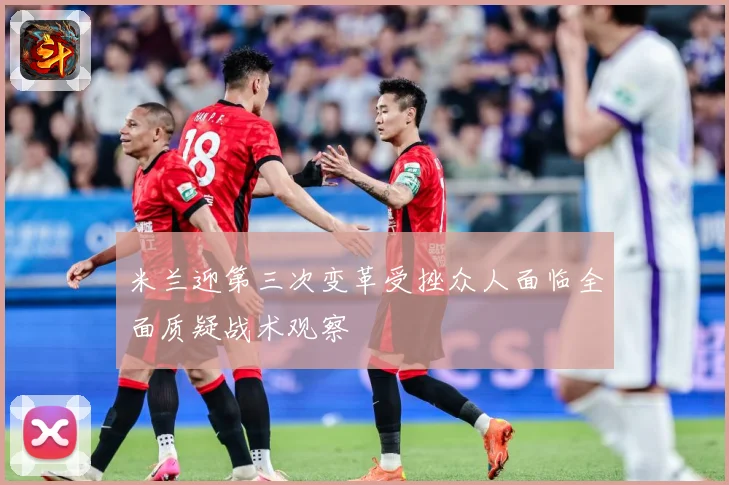 米兰迎第三次变革受挫众人面临全面质疑战术观察