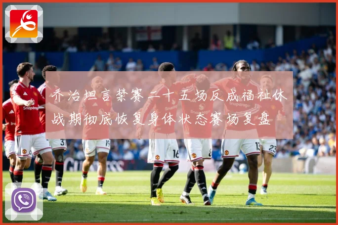 乔治坦言禁赛二十五场反成福祉休战期彻底恢复身体状态赛场复盘