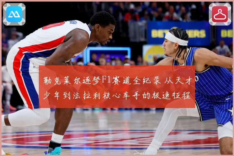 勒克莱尔逐梦F1赛道全纪录 从天才少年到法拉利核心车手的极速征程
