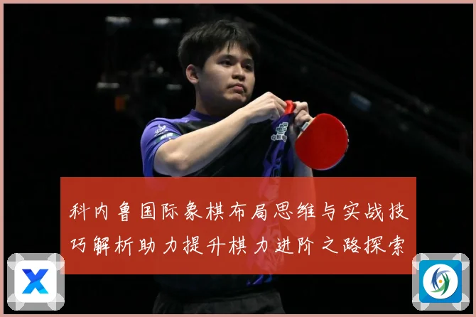 科内鲁国际象棋布局思维与实战技巧解析助力提升棋力进阶之路探索