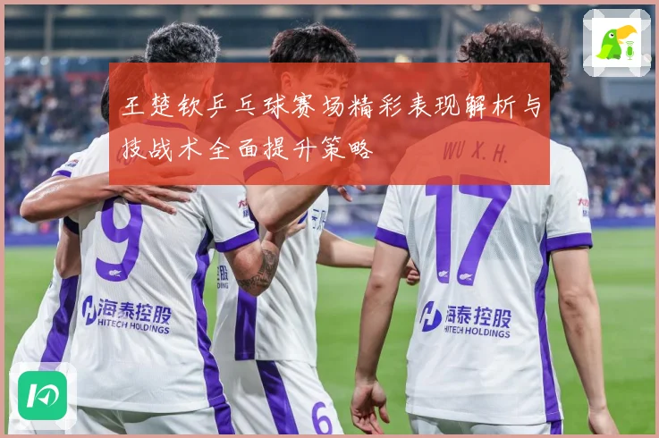 王楚钦乒乓球赛场精彩表现解析与技战术全面提升策略