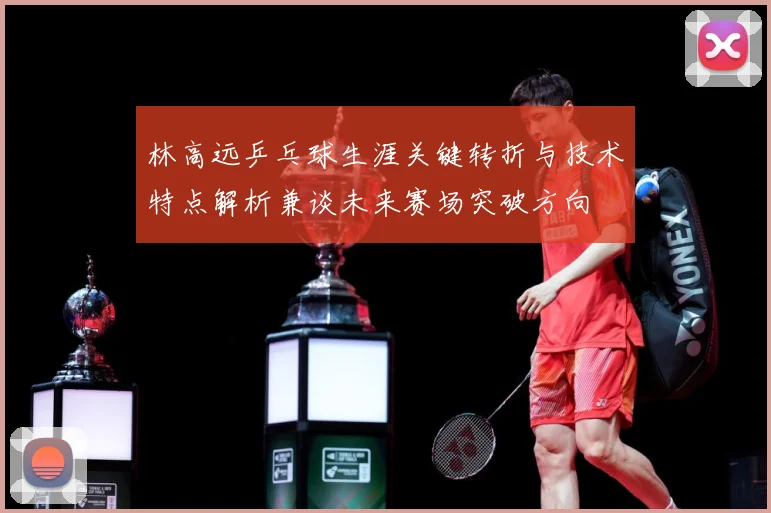 林高远乒乓球生涯关键转折与技术特点解析兼谈未来赛场突破方向