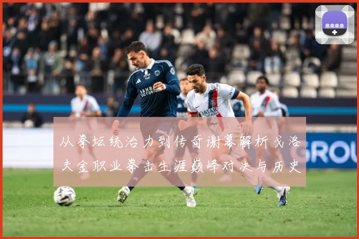 从拳坛统治力到传奇谢幕解析戈洛夫金职业拳击生涯巅峰对决与历史地位