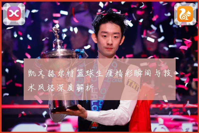 凯文赫尔特篮球生涯精彩瞬间与技术风格深度解析