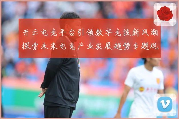 开云电竞平台引领数字竞技新风潮探索未来电竞产业发展趋势专题观察