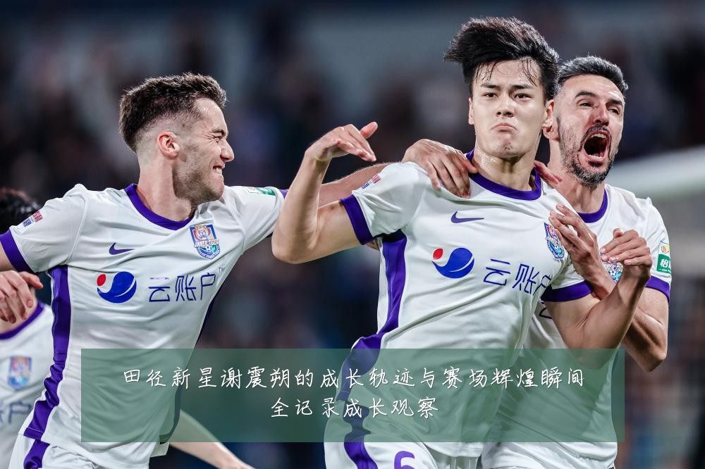田径新星谢震朔的成长轨迹与赛场辉煌瞬间全记录成长观察