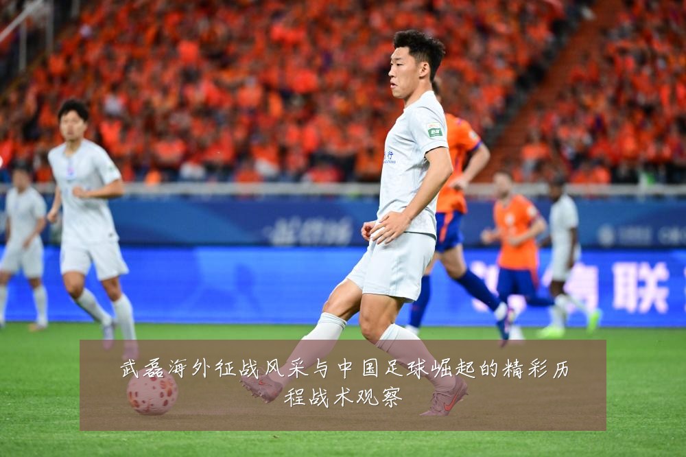 武磊海外征战风采与中国足球崛起的精彩历程战术观察