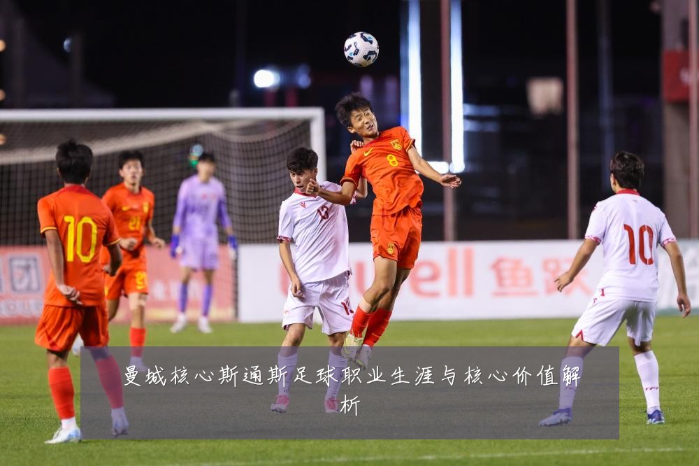 曼城核心斯通斯足球职业生涯与核心价值解析
