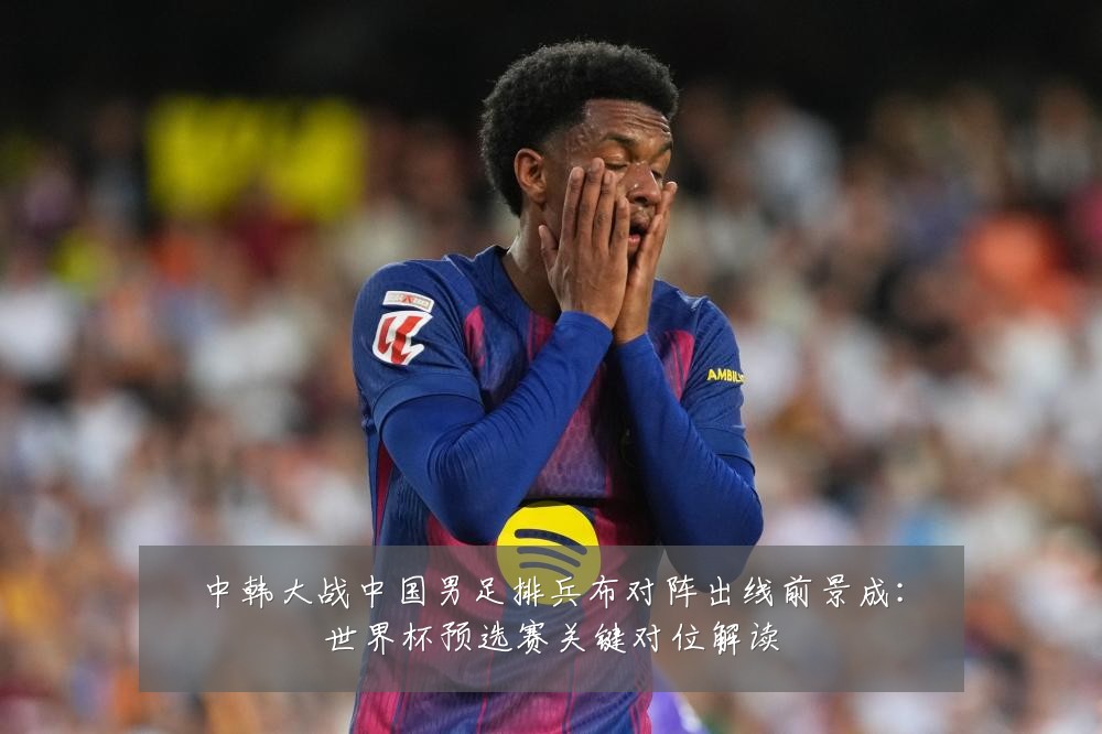 中韩大战中国男足排兵布对阵出线前景成:世界杯预选赛关键对位解读
